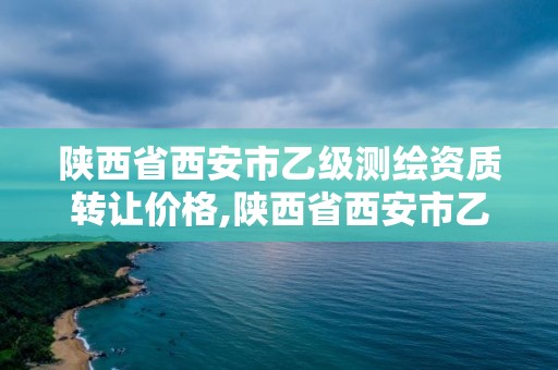 陜西省西安市乙級測繪資質轉讓價格,陜西省西安市乙級測繪資質轉讓價格是多少。