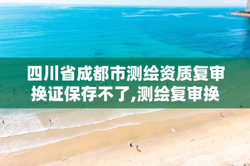 四川省成都市測繪資質復審換證保存不了,測繪復審換證成功