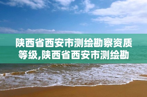 陜西省西安市測繪勘察資質等級,陜西省西安市測繪勘察資質等級公示