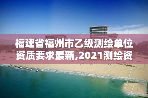 福建省福州市乙級測繪單位資質要求最新,2021測繪資質延期公告福建省。