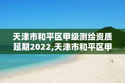 天津市和平區甲級測繪資質延期2022,天津市和平區甲級測繪資質延期2022公告