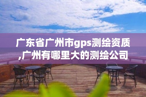 廣東省廣州市gps測繪資質,廣州有哪里大的測繪公司