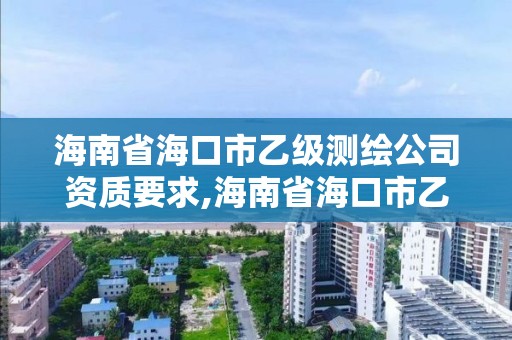 海南省海口市乙級測繪公司資質要求,海南省海口市乙級測繪公司資質要求是什么。