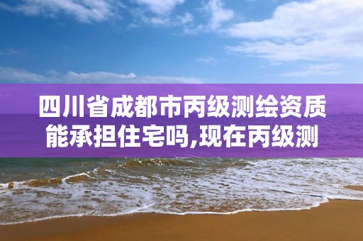 四川省成都市丙級測繪資質能承擔住宅嗎,現在丙級測繪資質辦理需要多少錢。