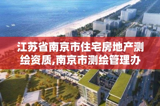 江蘇省南京市住宅房地產測繪資質,南京市測繪管理辦公室。