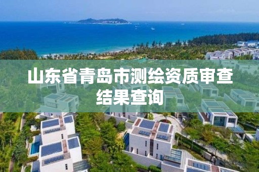 山東省青島市測繪資質審查結果查詢