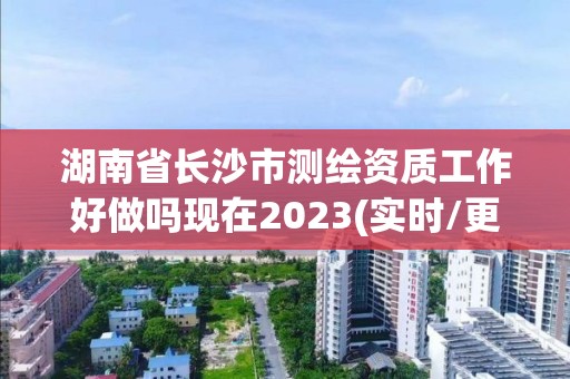 湖南省長沙市測繪資質工作好做嗎現在2023(實時/更新中)