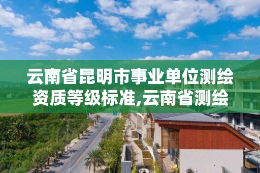 云南省昆明市事業單位測繪資質等級標準,云南省測繪資質辦理。