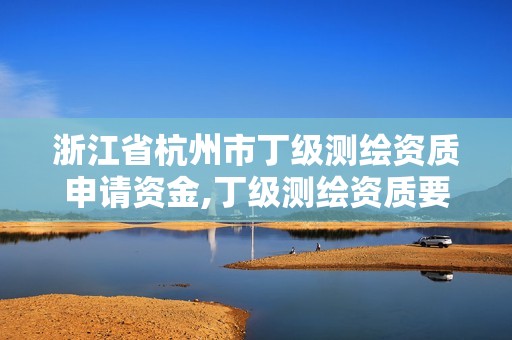 浙江省杭州市丁級測繪資質申請資金,丁級測繪資質要求