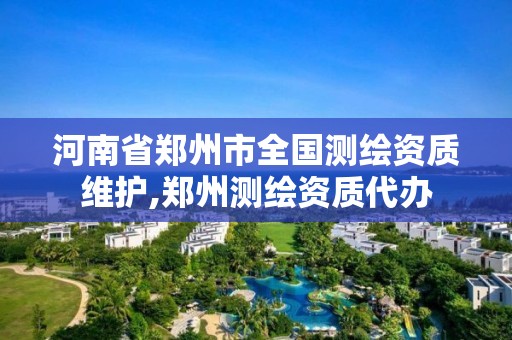 河南省鄭州市全國測繪資質維護,鄭州測繪資質代辦