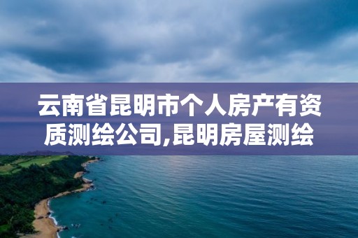 云南省昆明市個(gè)人房產(chǎn)有資質(zhì)測繪公司,昆明房屋測繪。