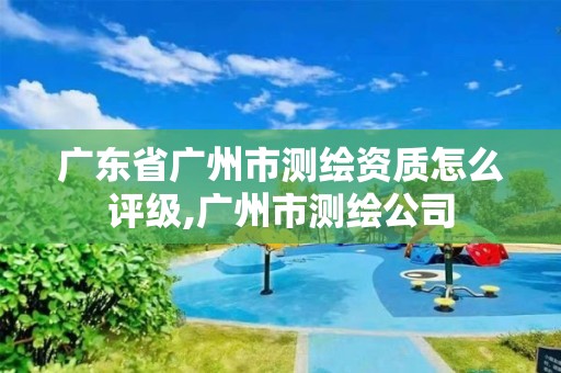 廣東省廣州市測繪資質怎么評級,廣州市測繪公司