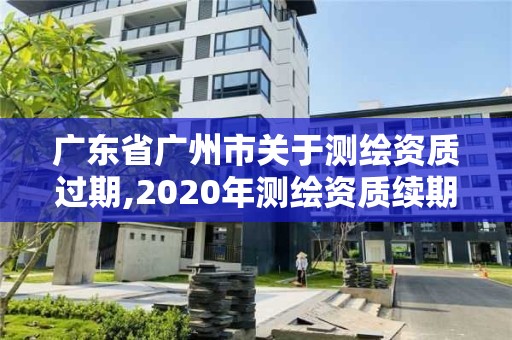 廣東省廣州市關于測繪資質過期,2020年測繪資質續期怎么辦理