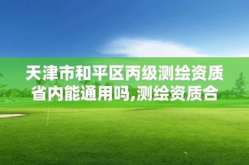 天津市和平區丙級測繪資質省內能通用嗎,測繪資質合并后,丙級測繪資質怎么辦。