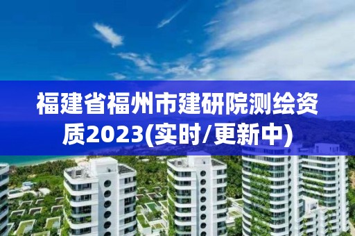 福建省福州市建研院測繪資質2023(實時/更新中)