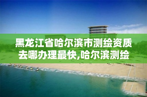 黑龍江省哈爾濱市測繪資質去哪辦理最快,哈爾濱測繪局地址