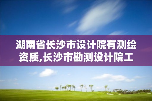 湖南省長沙市設計院有測繪資質,長沙市勘測設計院工資