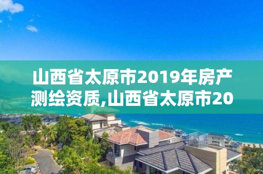 山西省太原市2019年房產測繪資質,山西省太原市2019年房產測繪資質查詢。