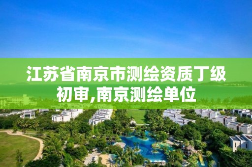 江蘇省南京市測繪資質丁級初審,南京測繪單位