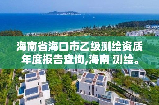 海南省海口市乙級測繪資質年度報告查詢,海南 測繪。