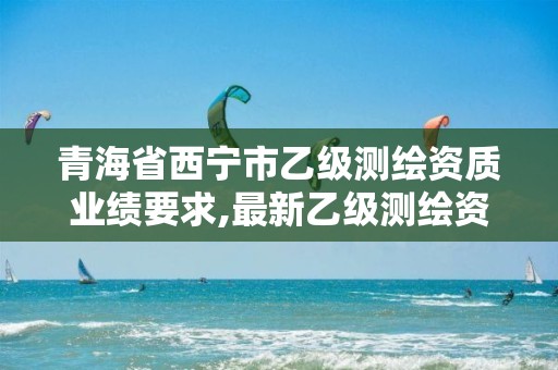 青海省西寧市乙級測繪資質業績要求,最新乙級測繪資質