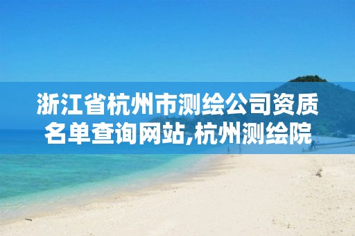 浙江省杭州市測(cè)繪公司資質(zhì)名單查詢網(wǎng)站,杭州測(cè)繪院是什么單位。