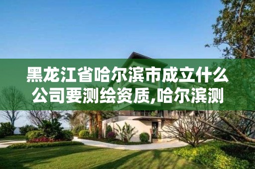 黑龍江省哈爾濱市成立什么公司要測繪資質(zhì),哈爾濱測繪院地址