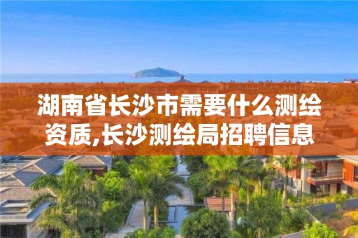 湖南省長沙市需要什么測繪資質,長沙測繪局招聘信息