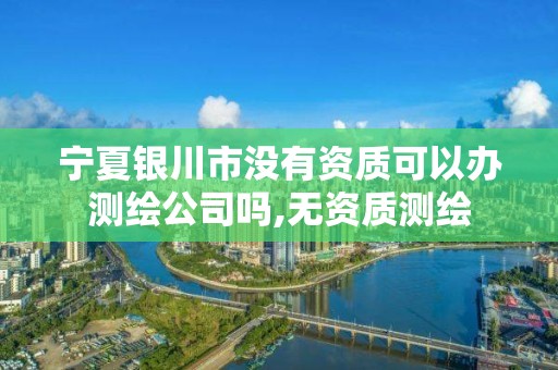 寧夏銀川市沒有資質(zhì)可以辦測繪公司嗎,無資質(zhì)測繪