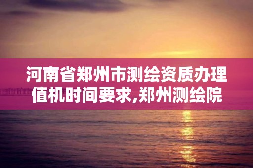 河南省鄭州市測繪資質辦理值機時間要求,鄭州測繪院地址。