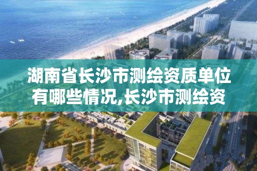 湖南省長沙市測繪資質單位有哪些情況,長沙市測繪資質單位名單