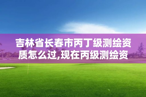 吉林省長春市丙丁級測繪資質怎么過,現在丙級測繪資質辦理需要多少錢