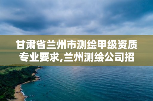 甘肅省蘭州市測繪甲級資質專業要求,蘭州測繪公司招聘信息