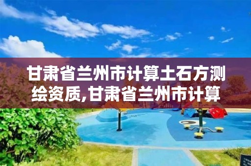 甘肅省蘭州市計算土石方測繪資質(zhì),甘肅省蘭州市計算土石方測繪資質(zhì)公示。