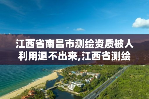 江西省南昌市測繪資質被人利用退不出來,江西省測繪資質單位公示名單。