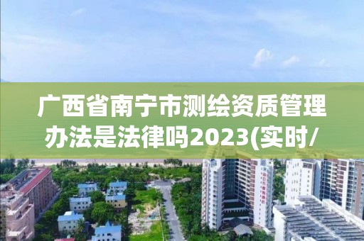 廣西省南寧市測(cè)繪資質(zhì)管理辦法是法律嗎2023(實(shí)時(shí)/更新中)