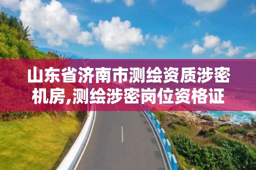 山東省濟南市測繪資質涉密機房,測繪涉密崗位資格證書怎么查詢