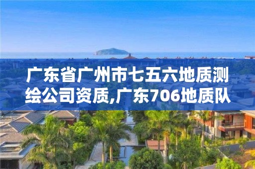 廣東省廣州市七五六地質測繪公司資質,廣東706地質隊。