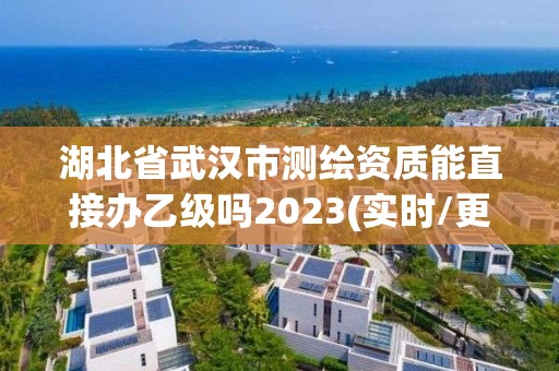 湖北省武漢市測繪資質能直接辦乙級嗎2023(實時/更新中)