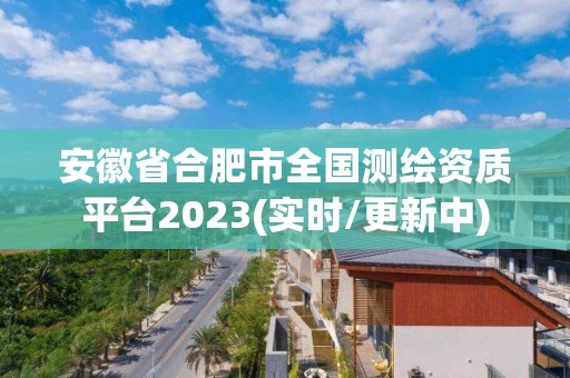 安徽省合肥市全國測繪資質(zhì)平臺2023(實時/更新中)