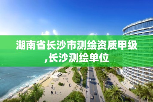 湖南省長沙市測繪資質甲級,長沙測繪單位