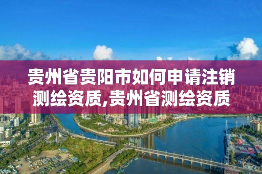 貴州省貴陽市如何申請注銷測繪資質,貴州省測繪資質管理規定