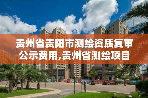 貴州省貴陽市測繪資質復審公示費用,貴州省測繪項目備案管理規定