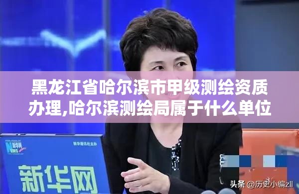 黑龍江省哈爾濱市甲級測繪資質辦理,哈爾濱測繪局屬于什么單位