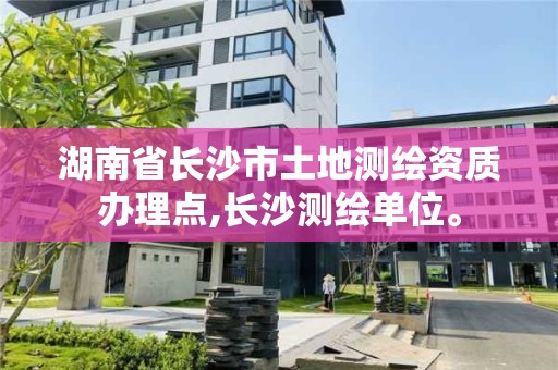 湖南省長沙市土地測繪資質辦理點,長沙測繪單位。