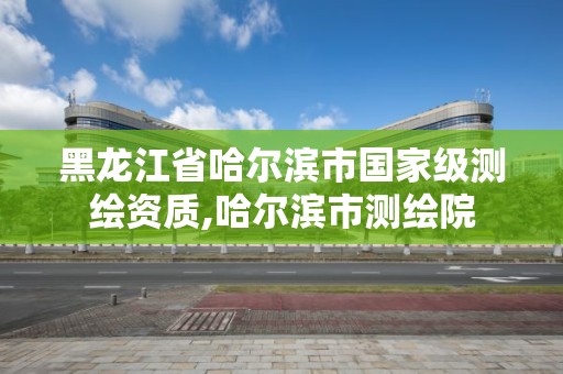 黑龍江省哈爾濱市國家級測繪資質,哈爾濱市測繪院