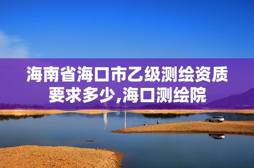 海南省海口市乙級測繪資質(zhì)要求多少,海口測繪院