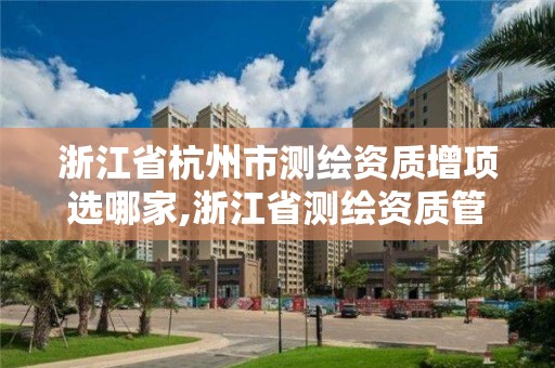 浙江省杭州市測繪資質增項選哪家,浙江省測繪資質管理實施細則。