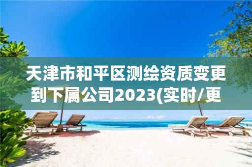 天津市和平區測繪資質變更到下屬公司2023(實時/更新中)