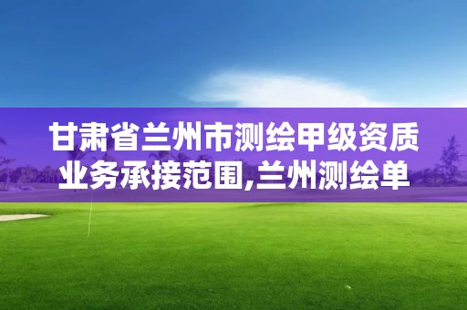 甘肅省蘭州市測繪甲級資質業務承接范圍,蘭州測繪單位